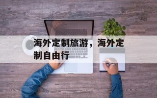 海外定制旅游，海外定制自由行