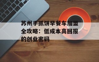 苏州手抓饼早餐车加盟全攻略：低成本高回报的创业密码