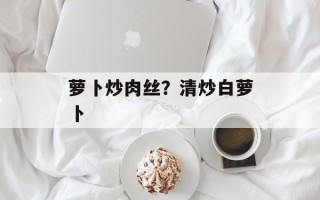 萝卜炒肉丝？清炒白萝卜