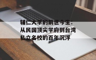 辅仁大学的前世今生：从民国顶尖学府到台湾私立名校的百年沉浮