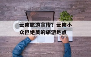 云南旅游宣传？云南小众但绝美的旅游地点
