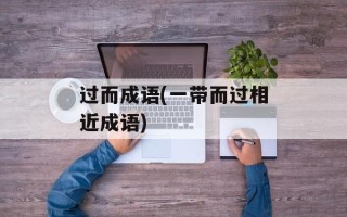 过而成语(一带而过相近成语)