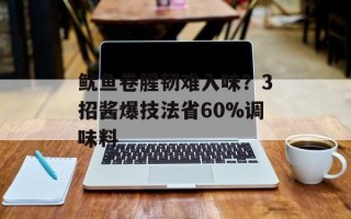 鱿鱼卷腥韧难入味？3招酱爆技法省60%调味料