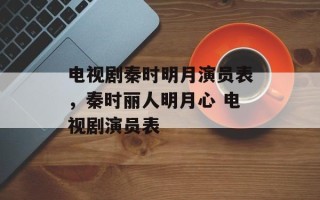 电视剧秦时明月演员表，秦时丽人明月心 电视剧演员表