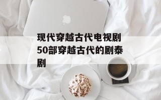现代穿越古代电视剧 50部穿越古代的剧泰剧