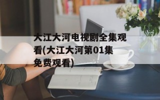 大江大河电视剧全集观看(大江大河第01集免费观看)