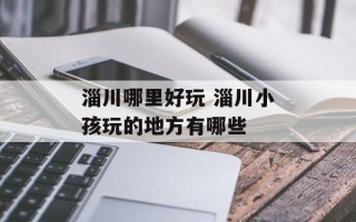 淄川哪里好玩 淄川小孩玩的地方有哪些