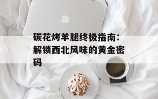 碳花烤羊腿终极指南：解锁西北风味的黄金密码