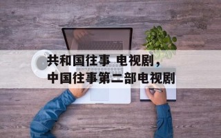 共和国往事 电视剧，中国往事第二部电视剧