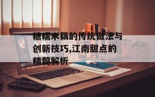 糖糯米藕的传统做法与创新技巧,江南甜点的精髓解析