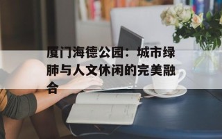 厦门海德公园：城市绿肺与人文休闲的完美融合