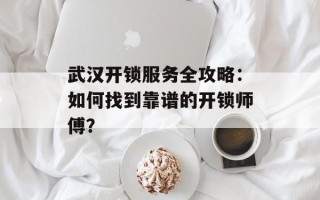 武汉开锁服务全攻略：如何找到靠谱的开锁师傅？