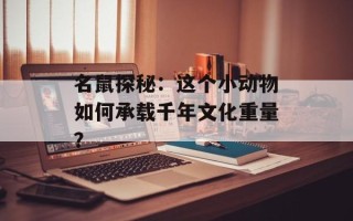 名鼠探秘：这个小动物如何承载千年文化重量？