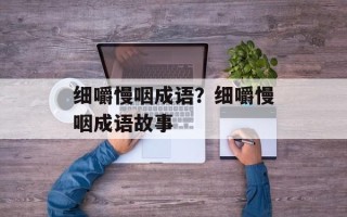 细嚼慢咽成语？细嚼慢咽成语故事
