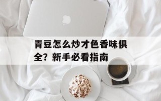 青豆怎么炒才色香味俱全？新手必看指南