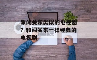 跟闯关东类似的电视剧？和闯关东一样经典的电视剧