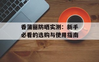 香蒲丽防晒实测：新手必看的选购与使用指南