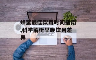 蜂蜜最佳饮用时间指南,科学解析早晚饮用差异