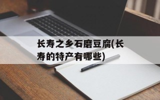 长寿之乡石磨豆腐(长寿的特产有哪些)
