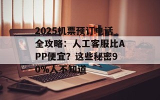 2025机票预订电话全攻略：人工客服比APP便宜？这些秘密90%人不知道