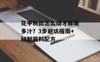 花甲粉丝怎么烧才鲜嫩多汁？3步避坑指南+秘制酱料配方