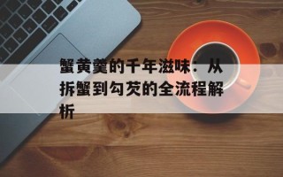 蟹黄羹的千年滋味：从拆蟹到勾芡的全流程解析