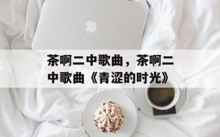 茶啊二中歌曲，茶啊二中歌曲《青涩的时光》