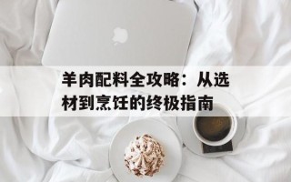 羊肉配料全攻略：从选材到烹饪的终极指南