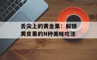 舌尖上的黄金果：解锁黄皮果的N种美味吃法