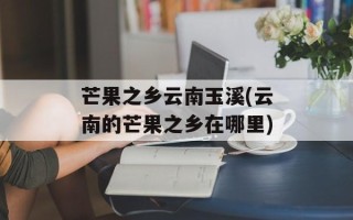 芒果之乡云南玉溪(云南的芒果之乡在哪里)
