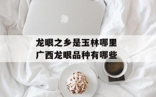 龙眼之乡是玉林哪里 广西龙眼品种有哪些