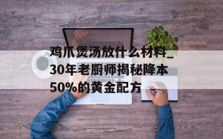 鸡爪煲汤放什么材料_30年老厨师揭秘降本50%的黄金配方