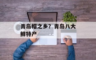 青岛帽之乡？青岛八大鲜特产