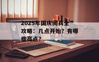 2025年国庆阅兵全攻略：几点开始？有哪些亮点？