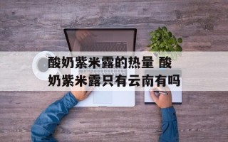 酸奶紫米露的热量 酸奶紫米露只有云南有吗