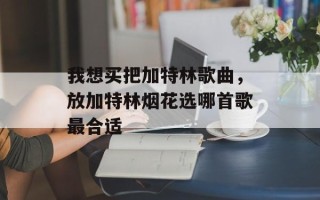 我想买把加特林歌曲，放加特林烟花选哪首歌最合适