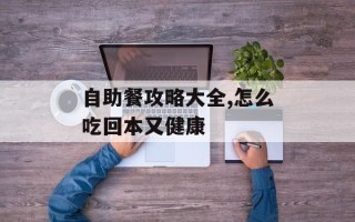 自助餐攻略大全,怎么吃回本又健康