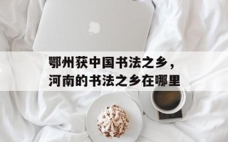 鄂州获中国书法之乡，河南的书法之乡在哪里