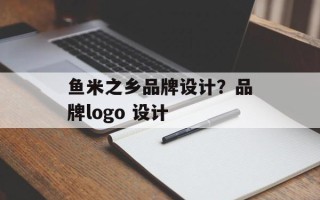 鱼米之乡品牌设计？品牌logo 设计
