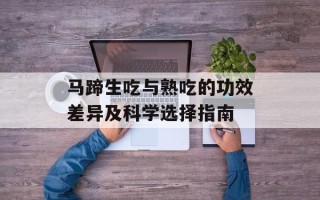 马蹄生吃与熟吃的功效差异及科学选择指南