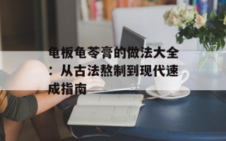 龟板龟苓膏的做法大全：从古法熬制到现代速成指南