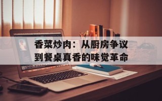 香菜炒肉：从厨房争议到餐桌真香的味觉革命