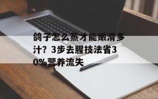 鸽子怎么蒸才能嫩滑多汁？3步去腥技法省30%营养流失