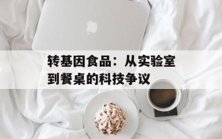 转基因食品：从实验室到餐桌的科技争议