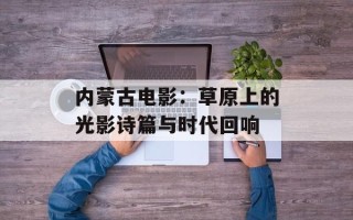 内蒙古电影：草原上的光影诗篇与时代回响