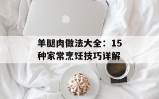 羊腿肉做法大全：15种家常烹饪技巧详解