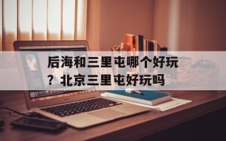 后海和三里屯哪个好玩？北京三里屯好玩吗