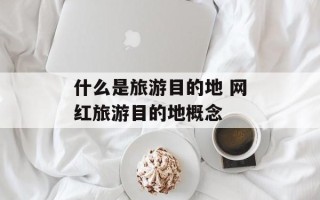 什么是旅游目的地 网红旅游目的地概念