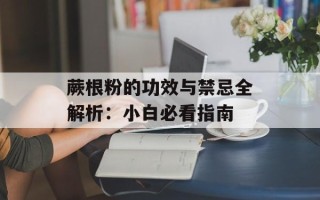 蕨根粉的功效与禁忌全解析：小白必看指南