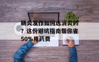 肠炎发作如何选消炎药？这份避坑指南帮你省50%用药费